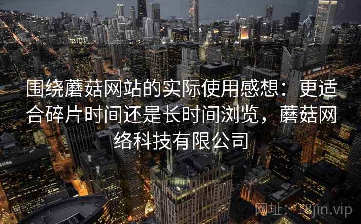 围绕蘑菇网站的实际使用感想：更适合碎片时间还是长时间浏览，蘑菇网络科技有限公司