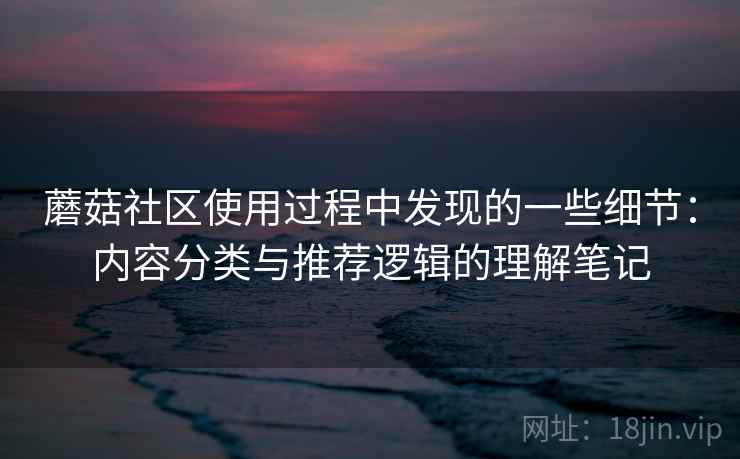 蘑菇社区使用过程中发现的一些细节：内容分类与推荐逻辑的理解笔记