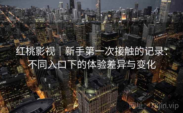 红桃影视｜新手第一次接触的记录：不同入口下的体验差异与变化