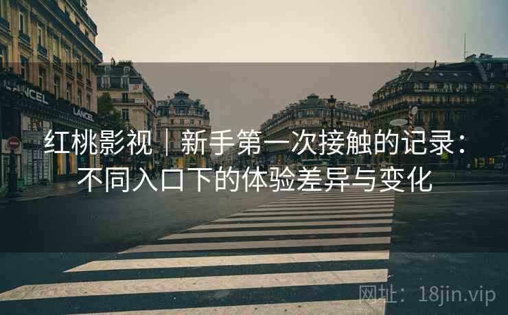 红桃影视｜新手第一次接触的记录：不同入口下的体验差异与变化
