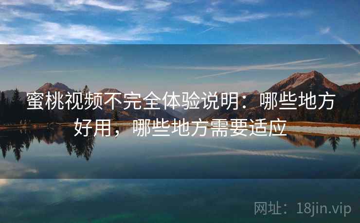 蜜桃视频不完全体验说明：哪些地方好用，哪些地方需要适应