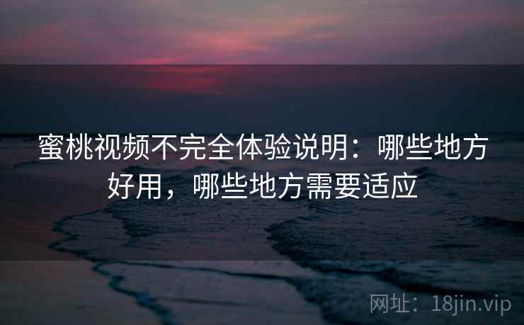 蜜桃视频不完全体验说明：哪些地方好用，哪些地方需要适应
