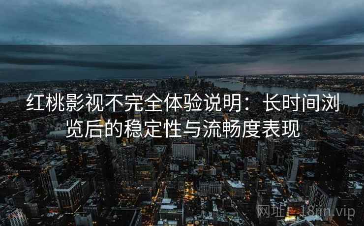 红桃影视不完全体验说明：长时间浏览后的稳定性与流畅度表现