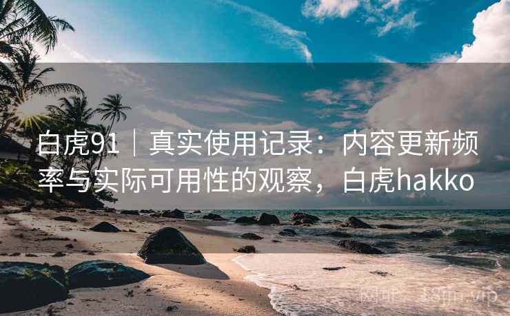 白虎91｜真实使用记录：内容更新频率与实际可用性的观察，白虎hakko