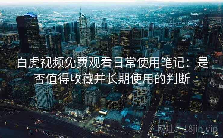 白虎视频免费观看日常使用笔记：是否值得收藏并长期使用的判断