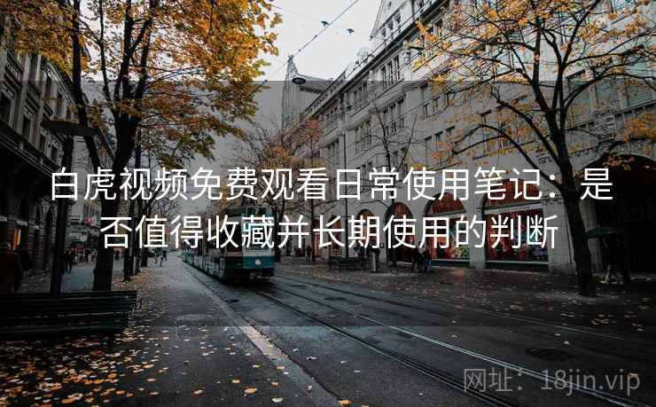 白虎视频免费观看日常使用笔记：是否值得收藏并长期使用的判断