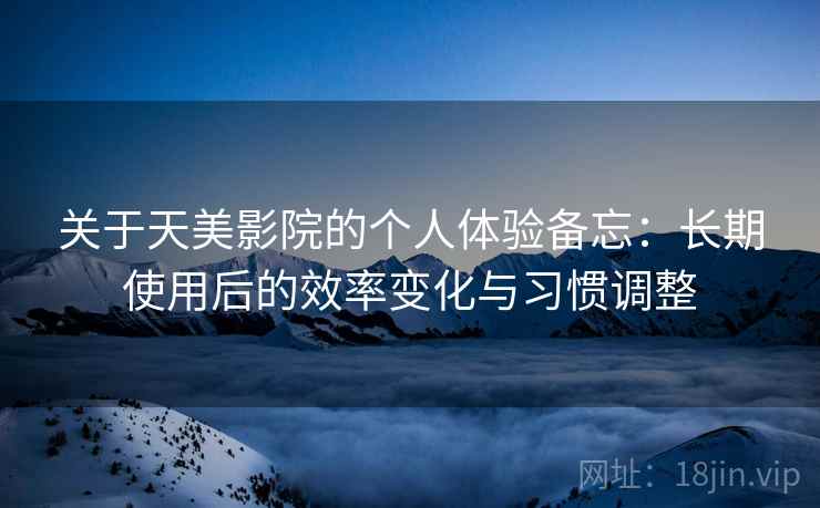 关于天美影院的个人体验备忘：长期使用后的效率变化与习惯调整