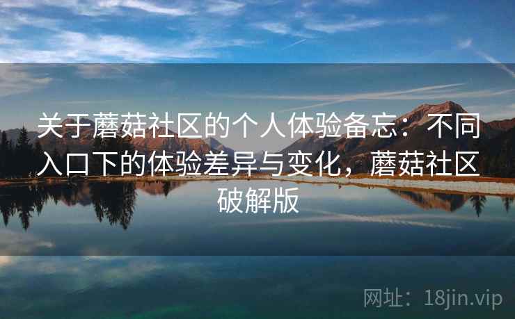 关于蘑菇社区的个人体验备忘：不同入口下的体验差异与变化，蘑菇社区破解版