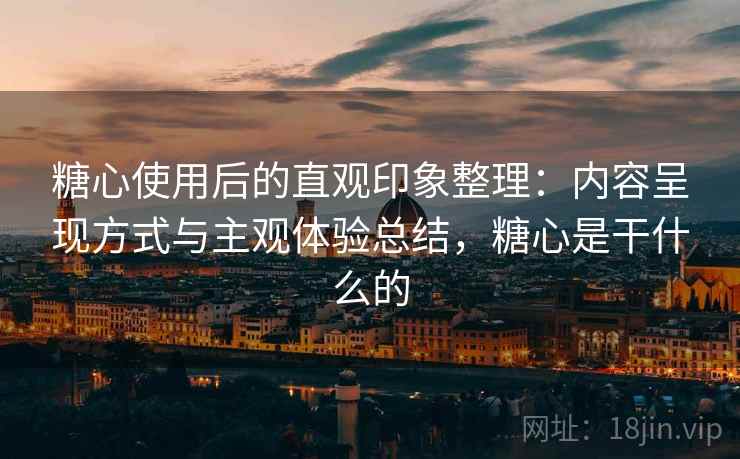 糖心使用后的直观印象整理：内容呈现方式与主观体验总结，糖心是干什么的