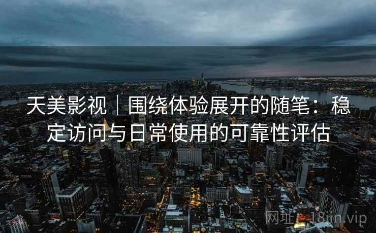 天美影视｜围绕体验展开的随笔：稳定访问与日常使用的可靠性评估