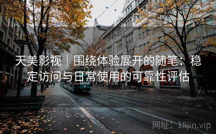 天美影视｜围绕体验展开的随笔：稳定访问与日常使用的可靠性评估