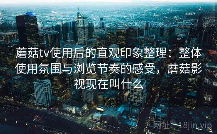 蘑菇tv使用后的直观印象整理：整体使用氛围与浏览节奏的感受，蘑菇影视现在叫什么