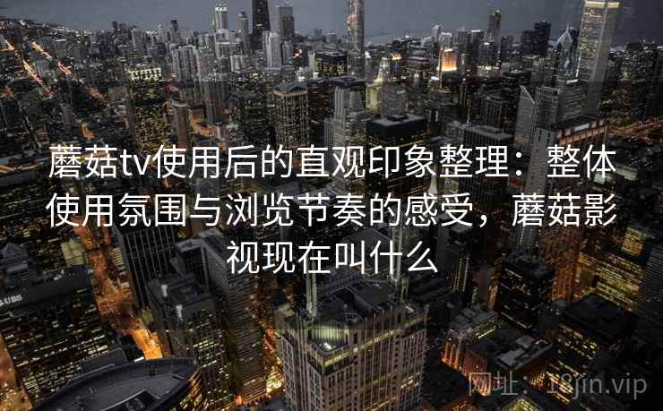 蘑菇tv使用后的直观印象整理：整体使用氛围与浏览节奏的感受，蘑菇影视现在叫什么