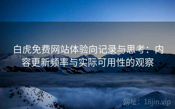 白虎免费网站体验向记录与思考：内容更新频率与实际可用性的观察
