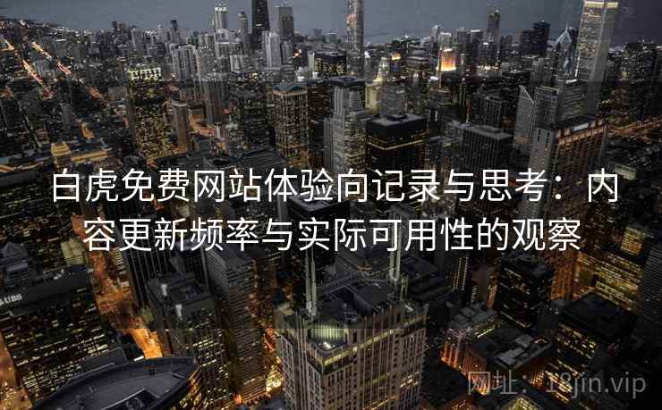 白虎免费网站体验向记录与思考：内容更新频率与实际可用性的观察