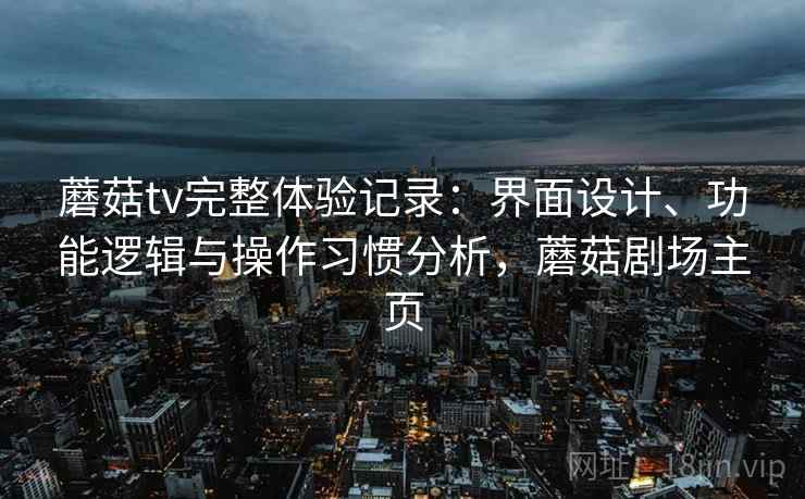 蘑菇tv完整体验记录：界面设计、功能逻辑与操作习惯分析，蘑菇剧场主页