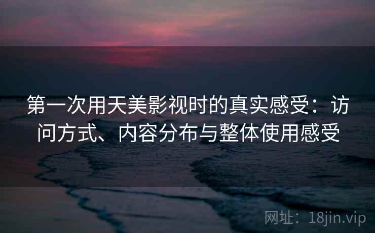 第一次用天美影视时的真实感受：访问方式、内容分布与整体使用感受