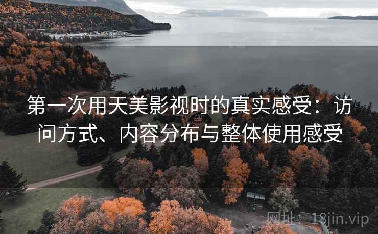 第一次用天美影视时的真实感受：访问方式、内容分布与整体使用感受