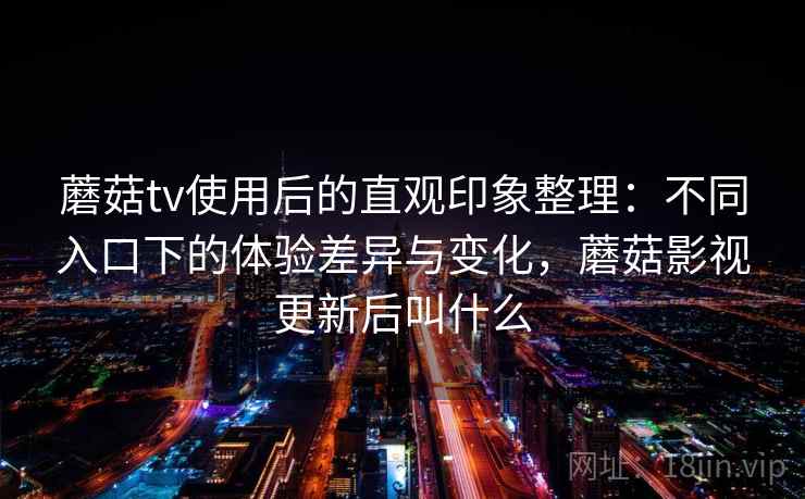 蘑菇tv使用后的直观印象整理：不同入口下的体验差异与变化，蘑菇影视更新后叫什么