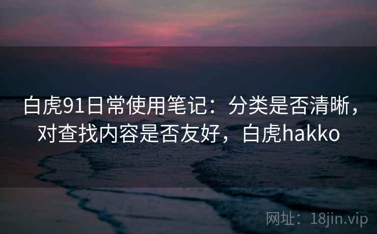 白虎91日常使用笔记：分类是否清晰，对查找内容是否友好，白虎hakko