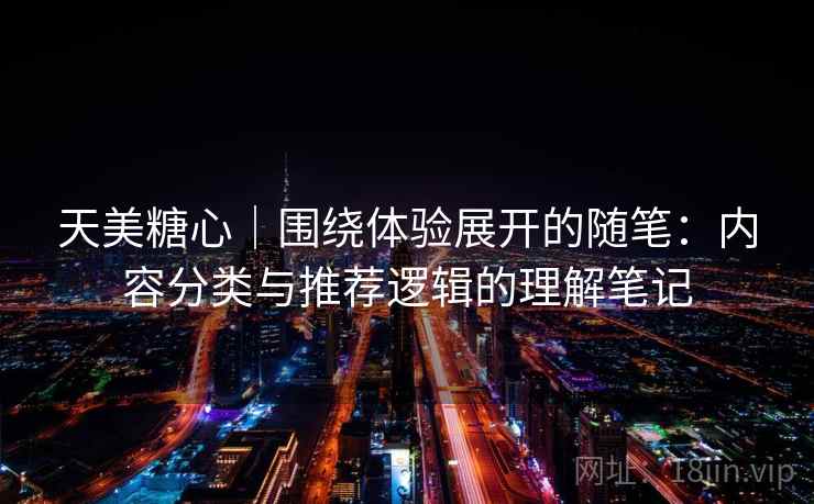 天美糖心｜围绕体验展开的随笔：内容分类与推荐逻辑的理解笔记