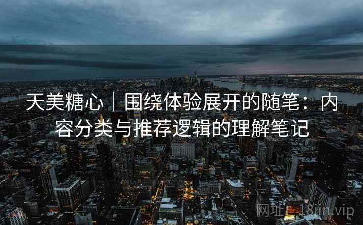 天美糖心｜围绕体验展开的随笔：内容分类与推荐逻辑的理解笔记