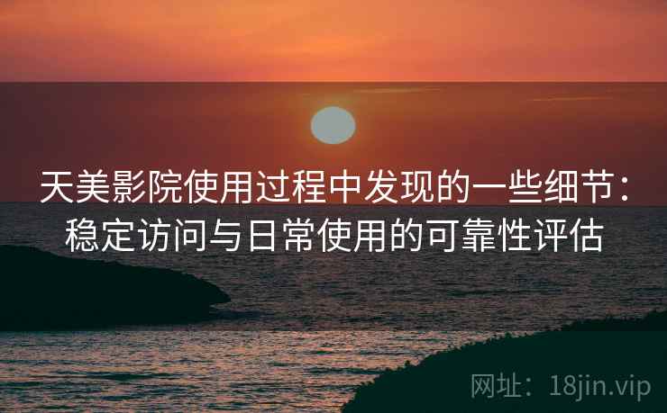 天美影院使用过程中发现的一些细节：稳定访问与日常使用的可靠性评估