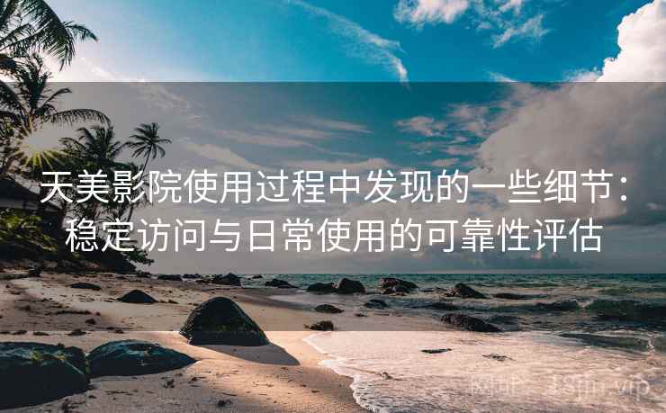天美影院使用过程中发现的一些细节：稳定访问与日常使用的可靠性评估