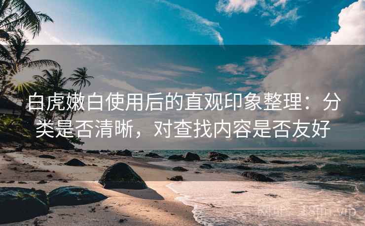 白虎嫩白使用后的直观印象整理：分类是否清晰，对查找内容是否友好