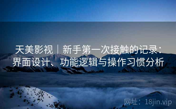 天美影视｜新手第一次接触的记录：界面设计、功能逻辑与操作习惯分析