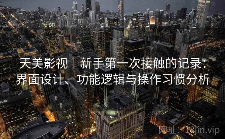 天美影视｜新手第一次接触的记录：界面设计、功能逻辑与操作习惯分析