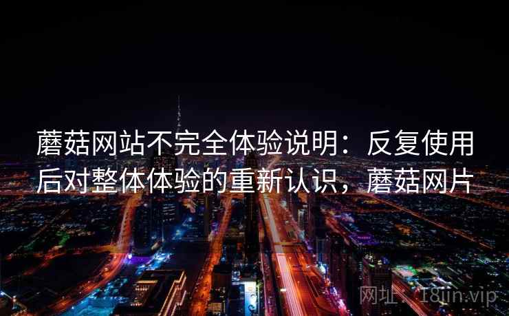 蘑菇网站不完全体验说明：反复使用后对整体体验的重新认识，蘑菇网片
