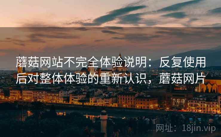 蘑菇网站不完全体验说明：反复使用后对整体体验的重新认识，蘑菇网片