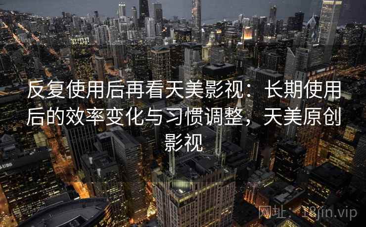 反复使用后再看天美影视：长期使用后的效率变化与习惯调整，天美原创影视
