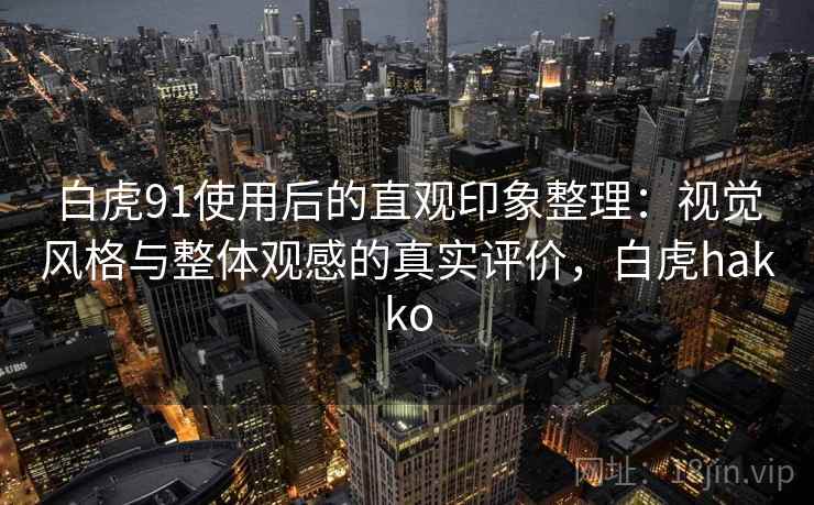 白虎91使用后的直观印象整理：视觉风格与整体观感的真实评价，白虎hakko