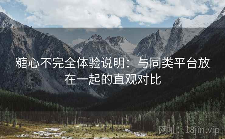 糖心不完全体验说明：与同类平台放在一起的直观对比