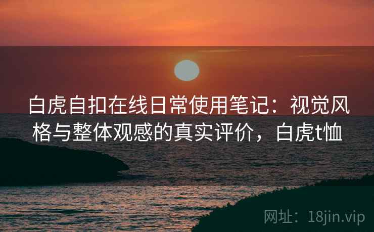 白虎自扣在线日常使用笔记：视觉风格与整体观感的真实评价，白虎t恤