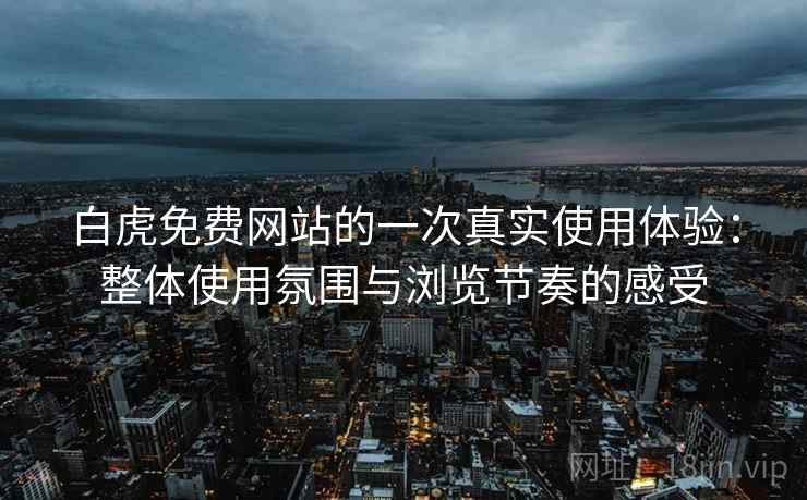 白虎免费网站的一次真实使用体验：整体使用氛围与浏览节奏的感受