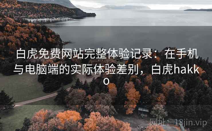 白虎免费网站完整体验记录：在手机与电脑端的实际体验差别，白虎hakko