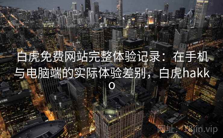 白虎免费网站完整体验记录：在手机与电脑端的实际体验差别，白虎hakko