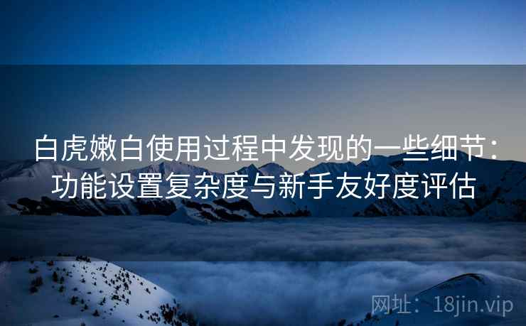 白虎嫩白使用过程中发现的一些细节：功能设置复杂度与新手友好度评估