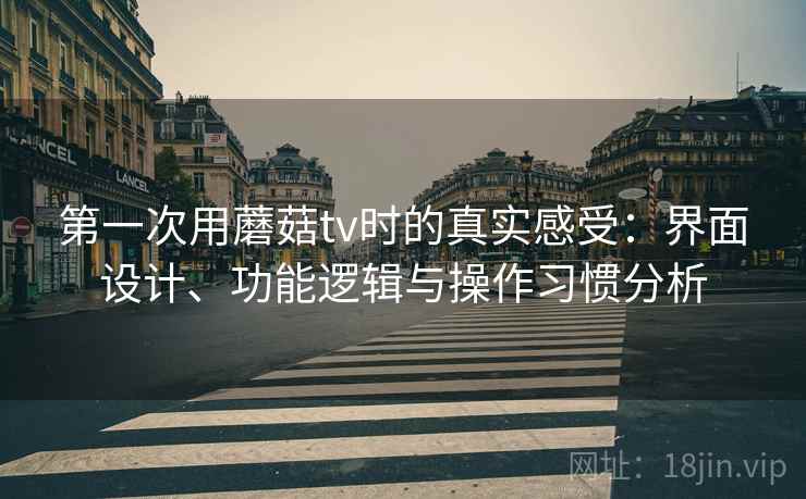 第一次用蘑菇tv时的真实感受：界面设计、功能逻辑与操作习惯分析