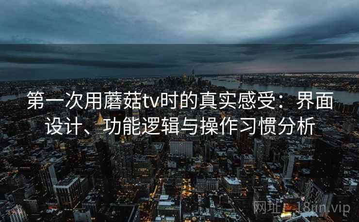 第一次用蘑菇tv时的真实感受：界面设计、功能逻辑与操作习惯分析