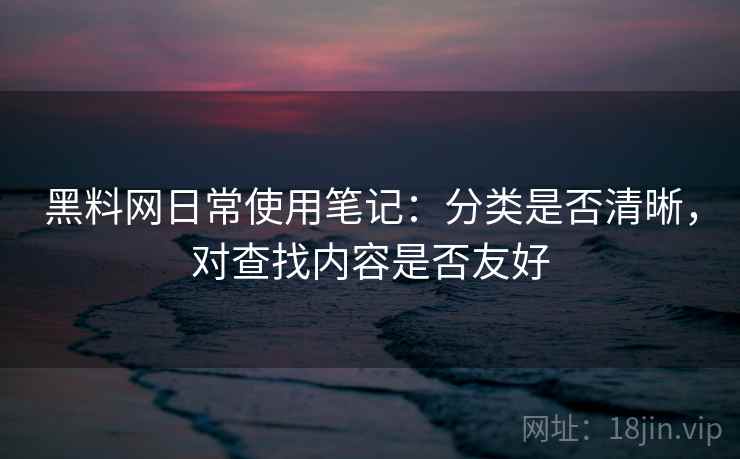 黑料网日常使用笔记：分类是否清晰，对查找内容是否友好