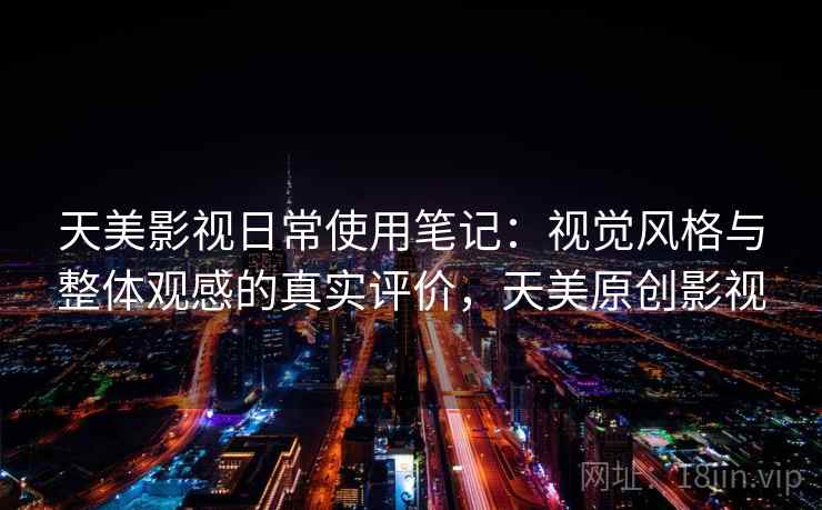 天美影视日常使用笔记：视觉风格与整体观感的真实评价，天美原创影视