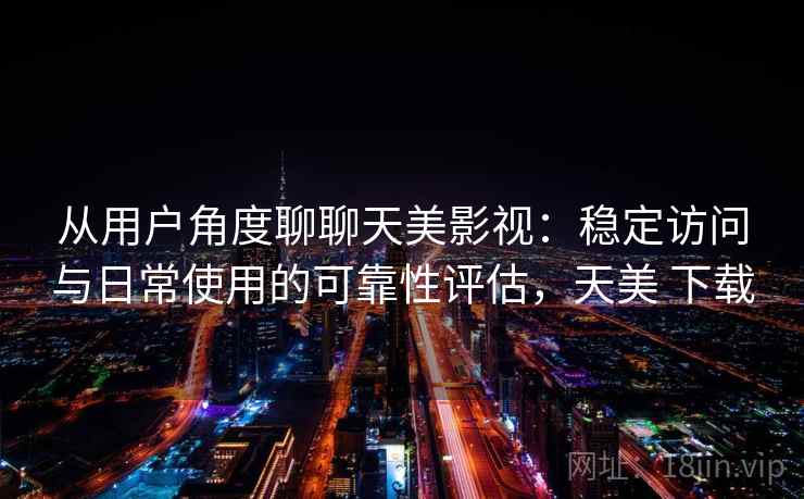 从用户角度聊聊天美影视：稳定访问与日常使用的可靠性评估，天美 下载