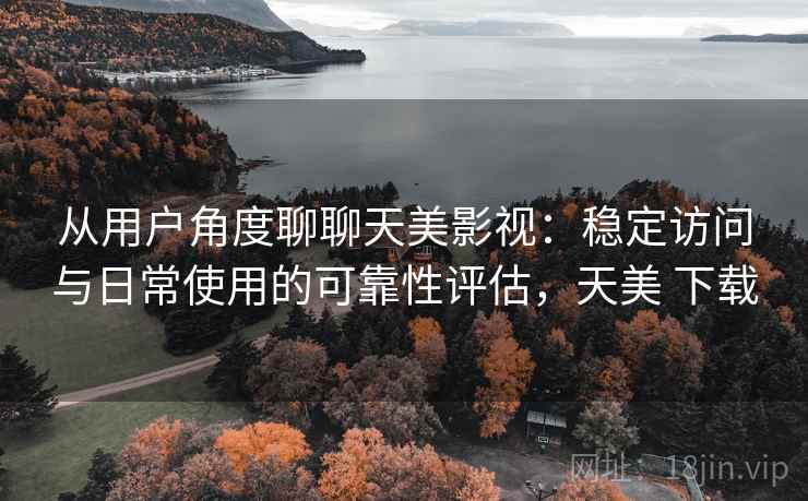 从用户角度聊聊天美影视：稳定访问与日常使用的可靠性评估，天美 下载