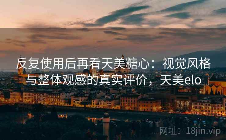 反复使用后再看天美糖心：视觉风格与整体观感的真实评价，天美elo