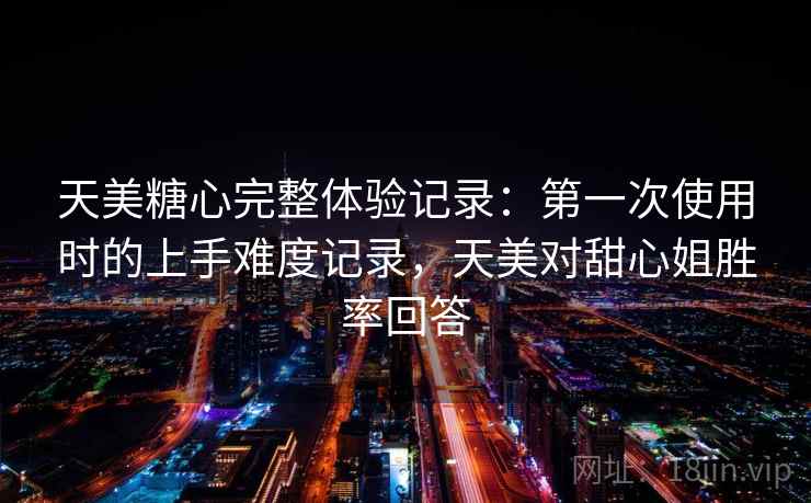 天美糖心完整体验记录：第一次使用时的上手难度记录，天美对甜心姐胜率回答