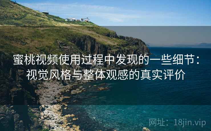 蜜桃视频使用过程中发现的一些细节：视觉风格与整体观感的真实评价